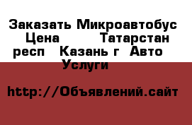 Заказать Микроавтобус › Цена ­ 30 - Татарстан респ., Казань г. Авто » Услуги   